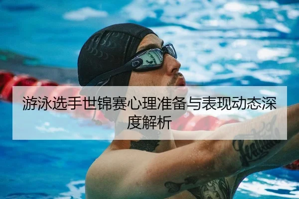 游泳选手世锦赛心理准备与表现动态深度解析